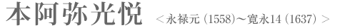 本阿弥光悦　＜永禄元（1558）～寛永14（1637）＞